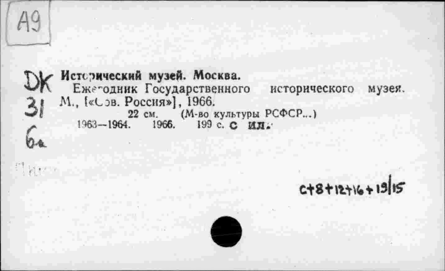 ﻿ІЖ З!
Истерический музей. Москва.
Ежегодник Государственного исторического М., {«Сэв. Россия»], 1966.
22 см. (М-во культуры РСФСР...)
1963—1964.	1966.	199 с. С ИЛ»
музея.
